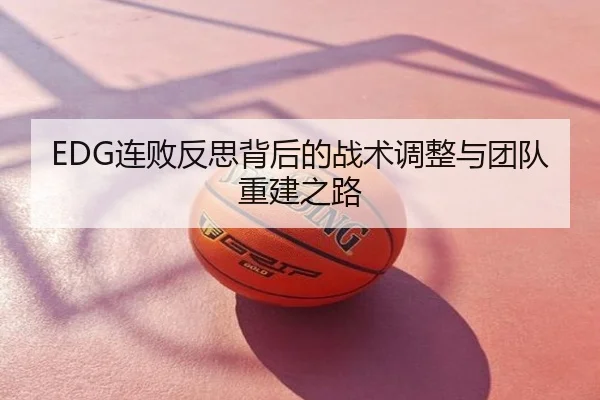 EDG连败反思背后的战术调整与团队重建之路