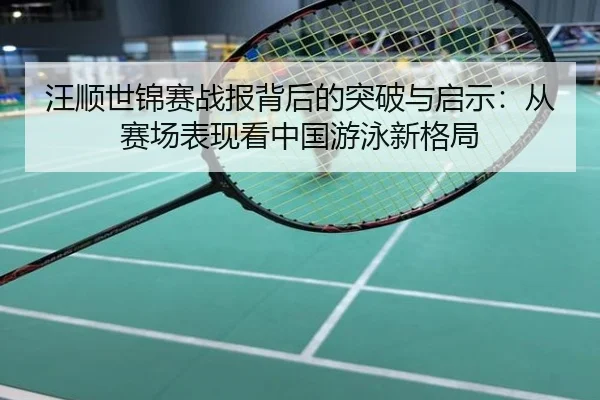 汪顺世锦赛战报背后的突破与启示：从赛场表现看中国游泳新格局