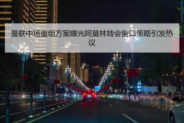曼联中场重组方案曝光阿莫林转会窗口策略引发热议