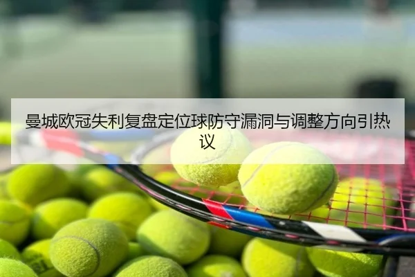 曼城欧冠失利复盘定位球防守漏洞与调整方向引热议